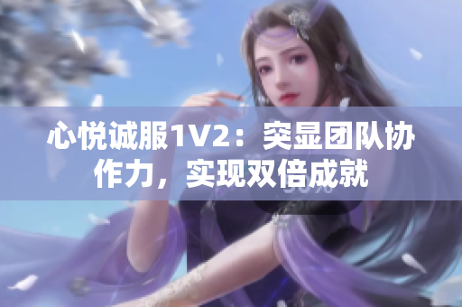 心悅誠服1V2：突顯團(tuán)隊協(xié)作力，實(shí)現(xiàn)雙倍成就