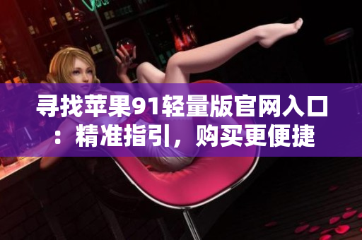 尋找蘋果91輕量版官網(wǎng)入口：精準(zhǔn)指引，購買更便捷