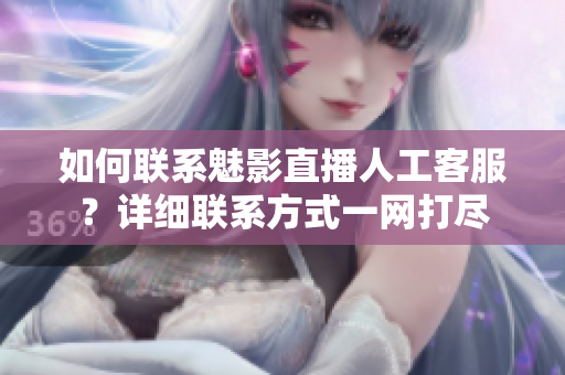 如何聯(lián)系魅影直播人工客服？詳細(xì)聯(lián)系方式一網(wǎng)打盡