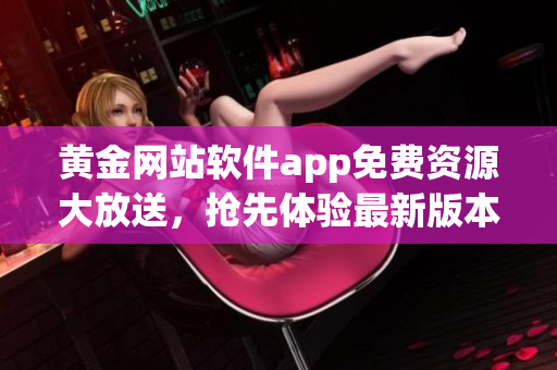 黃金網(wǎng)站軟件app免費(fèi)資源大放送，搶先體驗(yàn)最新版本，限時(shí)免費(fèi)下載，助您暢享黃金投資之旅