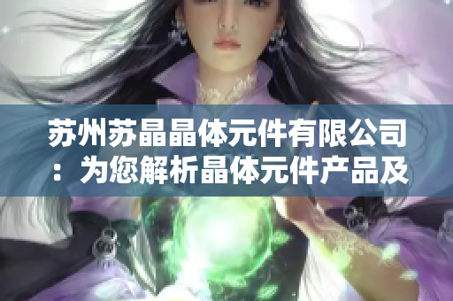 蘇州蘇晶晶體元件有限公司：為您解析晶體元件產(chǎn)品及技術(shù)，助力電子領(lǐng)域發(fā)展