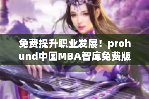 免費(fèi)提升職業(yè)發(fā)展！prohund中國MBA智庫免費(fèi)版專業(yè)指導(dǎo)，助你事業(yè)騰飛