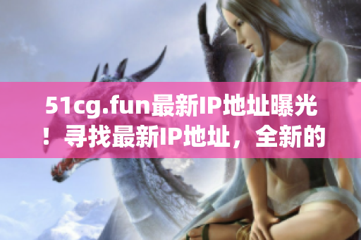 51cg.fun最新IP地址曝光！尋找最新IP地址，全新的互動(dòng)體驗(yàn)！