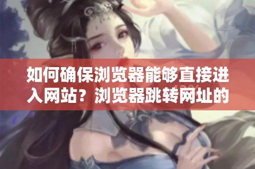 如何確保瀏覽器能夠直接進入網(wǎng)站？瀏覽器跳轉(zhuǎn)網(wǎng)址的小貼士