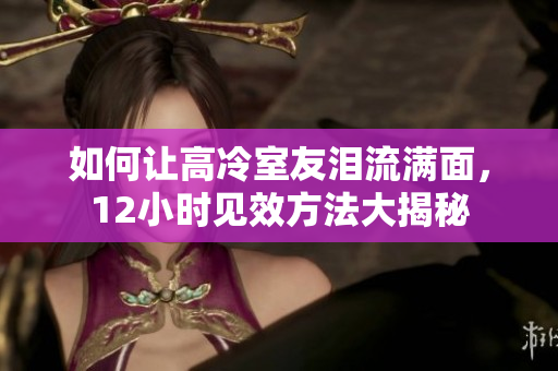 如何讓高冷室友淚流滿面，12小時(shí)見效方法大揭秘