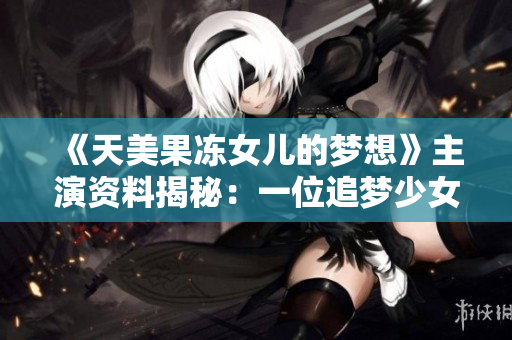 《天美果凍女兒的夢想》主演資料揭秘：一位追夢少女的成長之路