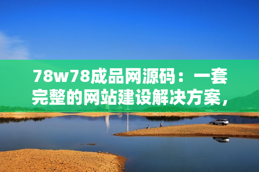 78w78成品網(wǎng)源碼：一套完整的網(wǎng)站建設(shè)解決方案，讓你快速搭建專業(yè)網(wǎng)站！