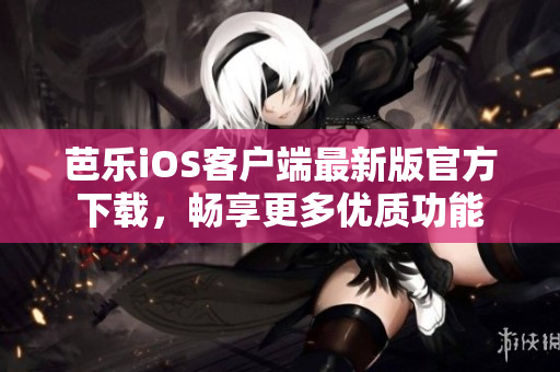 芭樂iOS客戶端最新版官方下載，暢享更多優(yōu)質(zhì)功能