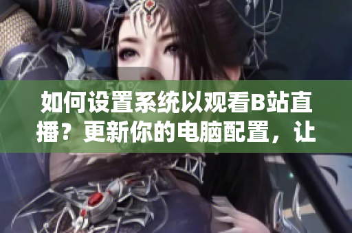 如何設(shè)置系統(tǒng)以觀看B站直播？更新你的電腦配置，讓直播流暢連接!