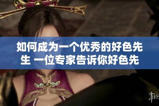 如何成為一個(gè)優(yōu)秀的好色先生 一位專家告訴你好色先生的秘訣!