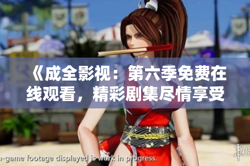 《成全影視：第六季免費(fèi)在線觀看，精彩劇集盡情享受》