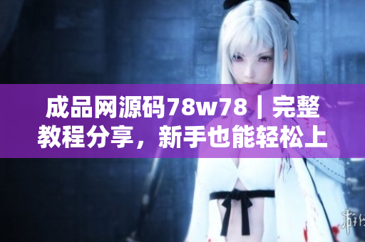 成品網(wǎng)源碼78w78｜完整教程分享，新手也能輕松上手