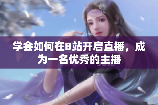 學(xué)會如何在B站開啟直播，成為一名優(yōu)秀的主播