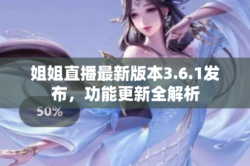 姐姐直播最新版本3.6.1發(fā)布，功能更新全解析