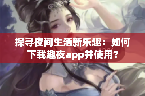 探尋夜間生活新樂(lè)趣：如何下載趣夜app并使用？