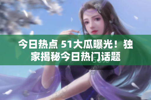 今日熱點 51大瓜曝光！獨家揭秘今日熱門話題