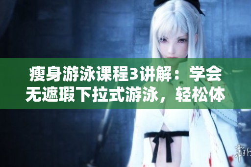 瘦身游泳課程3講解：學(xué)會(huì)無(wú)遮瑕下拉式游泳，輕松體驗(yàn)免費(fèi)課程