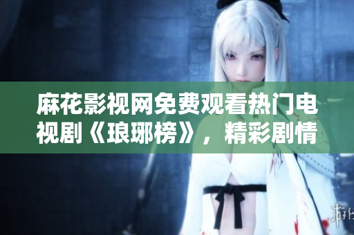麻花影視網(wǎng)免費(fèi)觀看熱門(mén)電視劇《瑯琊榜》，精彩劇情盡在麻花影視平臺(tái)