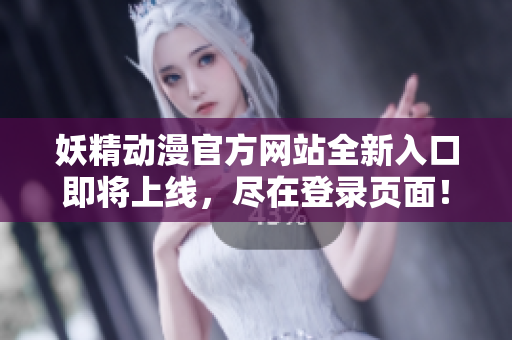妖精動(dòng)漫官方網(wǎng)站全新入口即將上線，盡在登錄頁(yè)面！