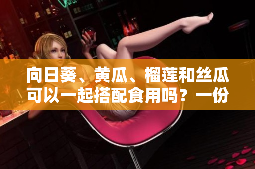 向日葵、黃瓜、榴蓮和絲瓜可以一起搭配食用嗎？一份美味的搭配新研究