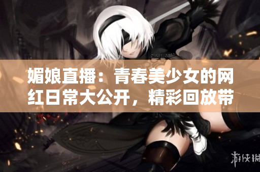 媚娘直播：青春美少女的網紅日常大公開，精彩回放帶你走進熱門直播間