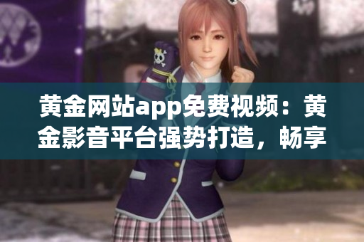 黃金網站app免費視頻：黃金影音平臺強勢打造，暢享高質量視聽樂趣