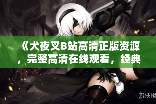 《犬夜叉B站高清正版資源，完整高清在線觀看，經(jīng)典動漫重溫》