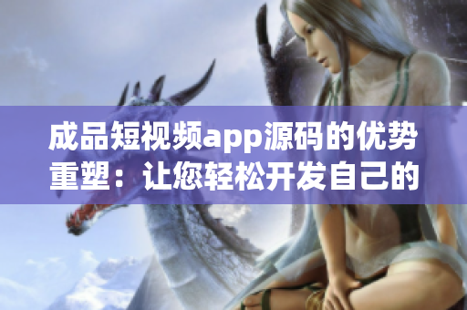成品短視頻app源碼的優(yōu)勢(shì)重塑：讓您輕松開發(fā)自己的短視頻應(yīng)用