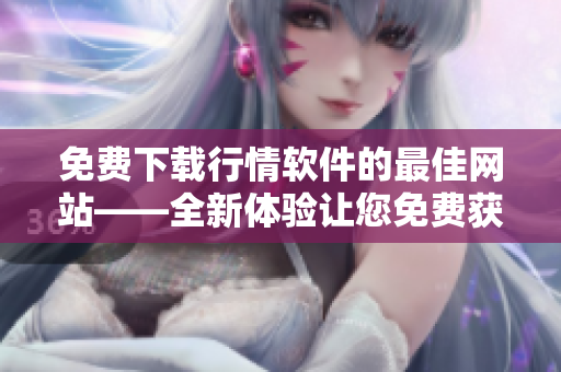 免費(fèi)下載行情軟件的最佳網(wǎng)站——全新體驗(yàn)讓您免費(fèi)獲取行情信息