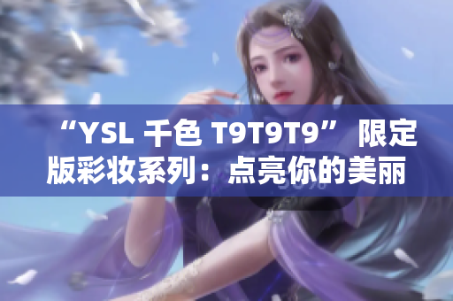 “YSL 千色 T9T9T9” 限定版彩妝系列：點亮你的美麗世界