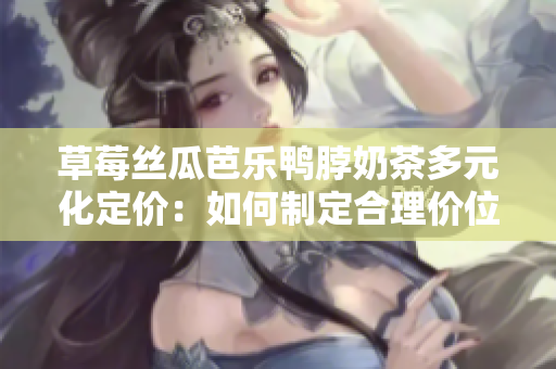 草莓絲瓜芭樂鴨脖奶茶多元化定價：如何制定合理價位？