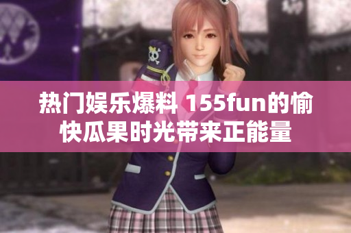 熱門娛樂爆料 155fun的愉快瓜果時(shí)光帶來(lái)正能量