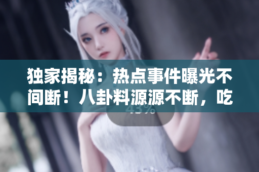 獨(dú)家揭秘：熱點(diǎn)事件曝光不間斷！八卦料源源不斷，吃瓜族聚焦熱議
