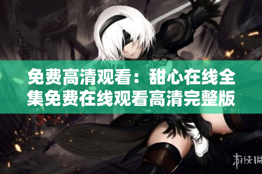 免費(fèi)高清觀看：甜心在線全集免費(fèi)在線觀看高清完整版