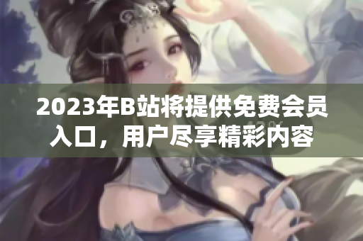 2023年B站將提供免費(fèi)會(huì)員入口，用戶盡享精彩內(nèi)容