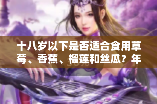 十八歲以下是否適合食用草莓、香蕉、榴蓮和絲瓜？年齡是否適宜吃這些水果？