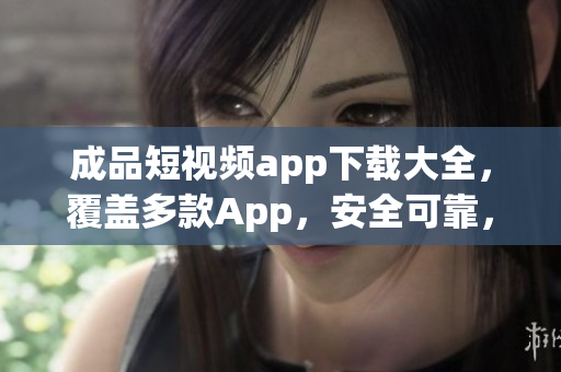成品短視頻app下載大全，覆蓋多款A(yù)pp，安全可靠，匯總最受用戶歡迎的視頻應(yīng)用
