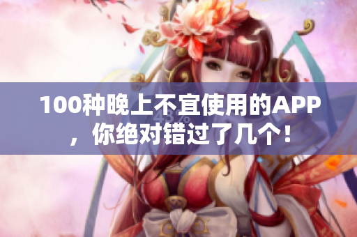 100種晚上不宜使用的APP，你絕對錯(cuò)過了幾個(gè)！