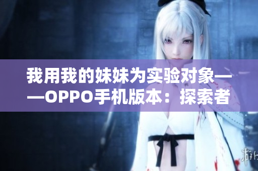 我用我的妹妹為實(shí)驗(yàn)對(duì)象——OPPO手機(jī)版本：探索者的行為是否適合使用嗎？