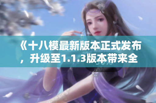 《十八模最新版本正式發(fā)布，升級至1.1.3版本帶來全新功能和改進(jìn)》