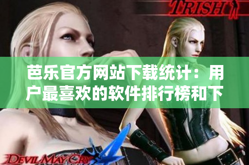 芭樂官方網(wǎng)站下載統(tǒng)計(jì)：用戶最喜歡的軟件排行榜和下載趨勢