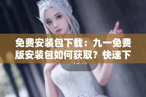 免費(fèi)安裝包下載：九一免費(fèi)版安裝包如何獲取？快速下載九一免費(fèi)版安裝包教程。