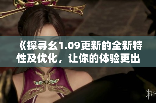 《探尋幺1.09更新的全新特性及優(yōu)化，讓你的體驗更出眾》