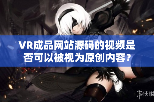 VR成品網(wǎng)站源碼的視頻是否可以被視為原創(chuàng)內(nèi)容？