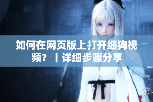 如何在網(wǎng)頁(yè)版上打開(kāi)細(xì)狗視頻？丨詳細(xì)步驟分享