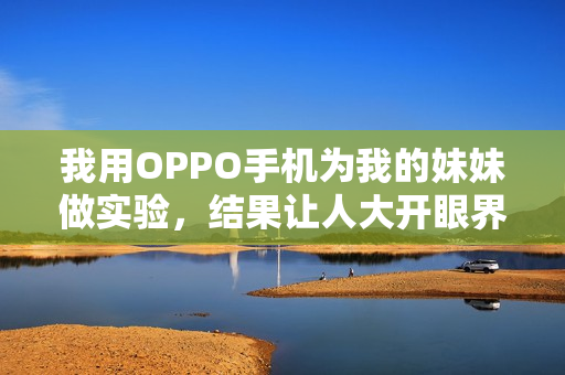 我用OPPO手機為我的妹妹做實驗，結(jié)果讓人大開眼界