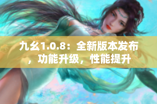 九幺1.0.8：全新版本發(fā)布，功能升級，性能提升