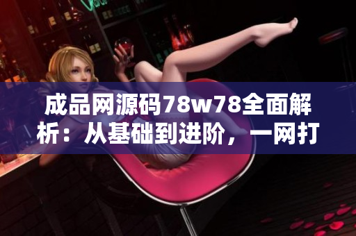 成品網(wǎng)源碼78w78全面解析：從基礎(chǔ)到進階，一網(wǎng)打盡