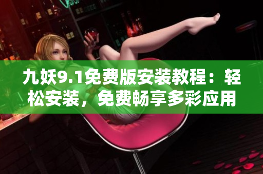 九妖9.1免費版安裝教程：輕松安裝，免費暢享多彩應(yīng)用