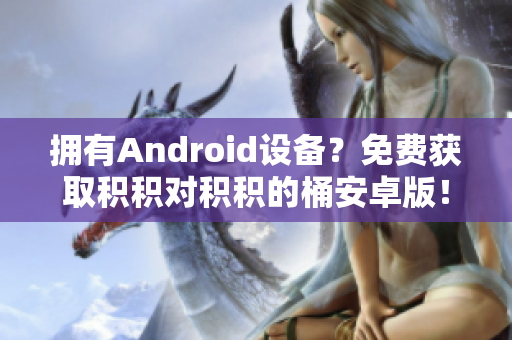 擁有Android設(shè)備？免費獲取積積對積積的桶安卓版！